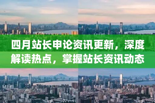 四月站長申論資訊更新，深度解讀熱點，掌握站長資訊動態(tài)