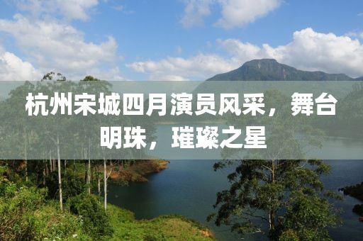 杭州宋城四月演員風(fēng)采，舞臺(tái)明珠，璀璨之星