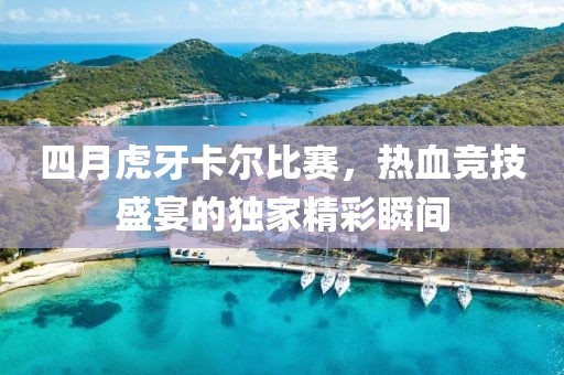 四月虎牙卡爾比賽，熱血競(jìng)技盛宴的獨(dú)家精彩瞬間