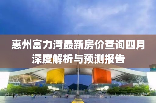 惠州富力灣最新房價(jià)查詢四月深度解析與預(yù)測報(bào)告