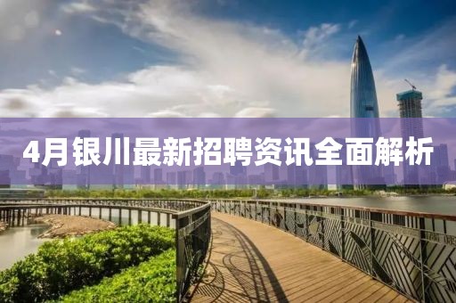 4月銀川最新招聘資訊全面解析