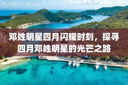 鄧姓明星四月閃耀時(shí)刻，探尋四月鄧姓明星的光芒之路