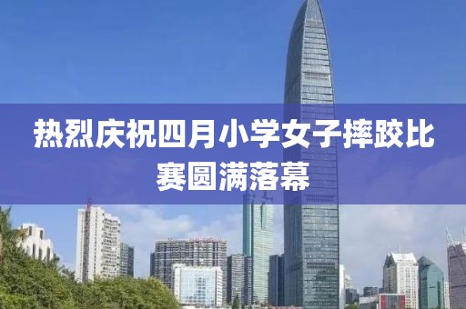 熱烈慶祝四月小學(xué)女子摔跤比賽圓滿落幕
