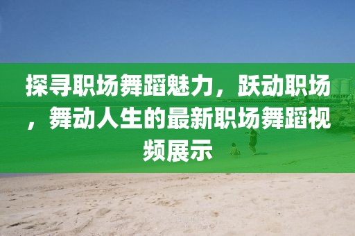 探尋職場舞蹈魅力，躍動職場，舞動人生的最新職場舞蹈視頻展示