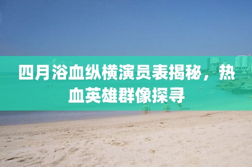 四月浴血縱橫演員表揭秘，熱血英雄群像探尋