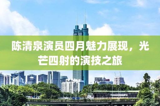 陳清泉演員四月魅力展現(xiàn)，光芒四射的演技之旅
