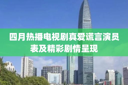 四月熱播電視劇真愛謊言演員表及精彩劇情呈現(xiàn)