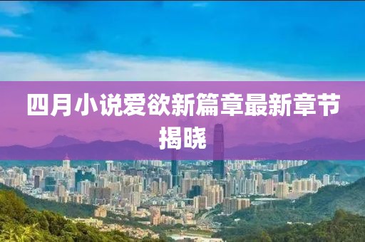 四月小說愛欲新篇章最新章節(jié)揭曉