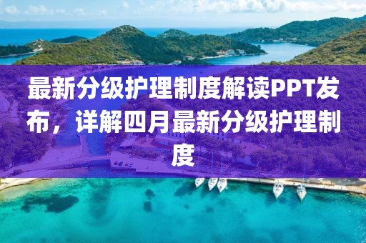 最新分級(jí)護(hù)理制度解讀PPT發(fā)布，詳解四月最新分級(jí)護(hù)理制度