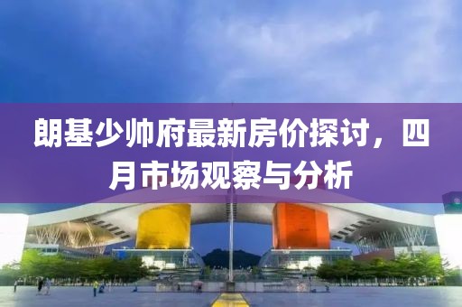 朗基少帥府最新房價探討，四月市場觀察與分析