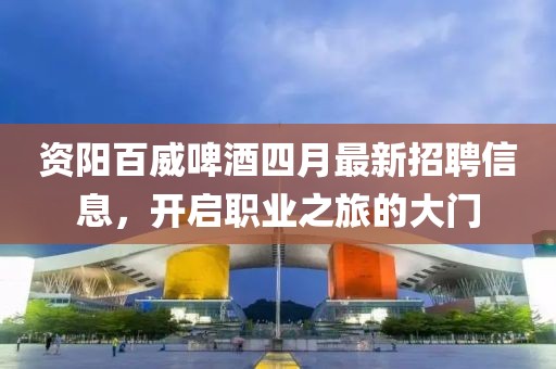 資陽百威啤酒四月最新招聘信息，開啟職業(yè)之旅的大門