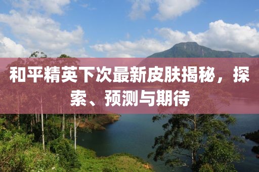 和平精英下次最新皮膚揭秘，探索、預(yù)測(cè)與期待