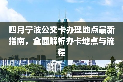 四月寧波公交卡辦理地點最新指南，全面解析辦卡地點與流程
