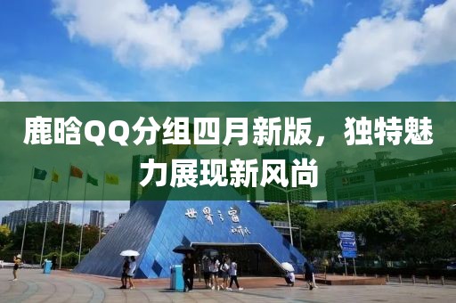 鹿晗QQ分組四月新版，獨特魅力展現(xiàn)新風(fēng)尚