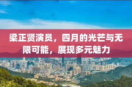 梁正賢演員，四月的光芒與無限可能，展現(xiàn)多元魅力
