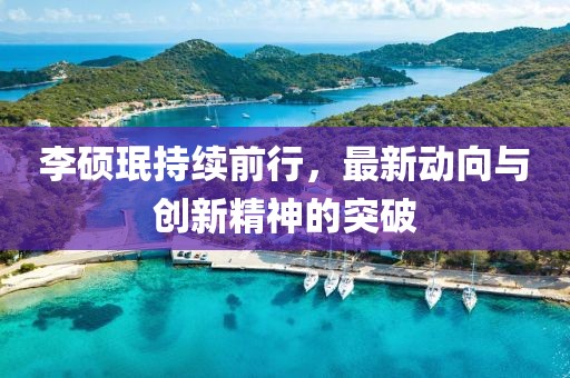 李碩珉持續(xù)前行，最新動向與創(chuàng)新精神的突破