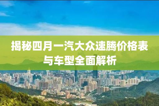 揭秘四月一汽大眾速騰價(jià)格表與車型全面解析