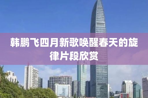 韓鵬飛四月新歌喚醒春天的旋律片段欣賞