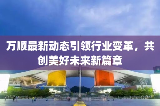 萬順最新動態(tài)引領(lǐng)行業(yè)變革，共創(chuàng)美好未來新篇章