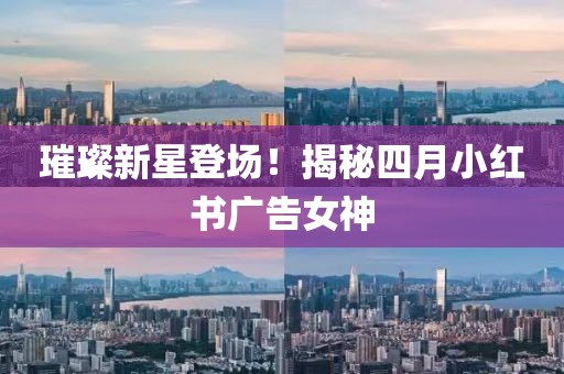 璀璨新星登場！揭秘四月小紅書廣告女神