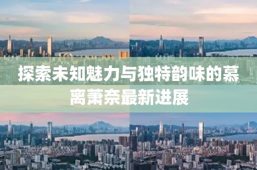 探索未知魅力與獨(dú)特韻味的慕離蕭奈最新進(jìn)展