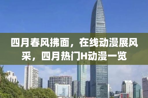 四月春風(fēng)拂面，在線動(dòng)漫展風(fēng)采，四月熱門H動(dòng)漫一覽