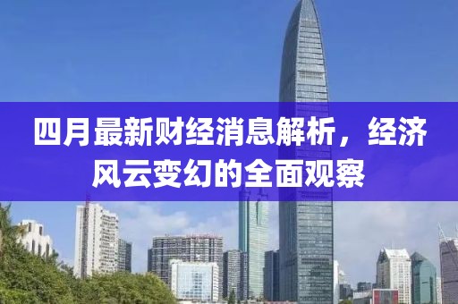 四月最新財(cái)經(jīng)消息解析，經(jīng)濟(jì)風(fēng)云變幻的全面觀察