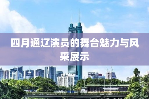 四月通遼演員的舞臺(tái)魅力與風(fēng)采展示