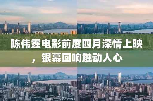 陳偉霆電影前度四月深情上映，銀幕回響觸動人心