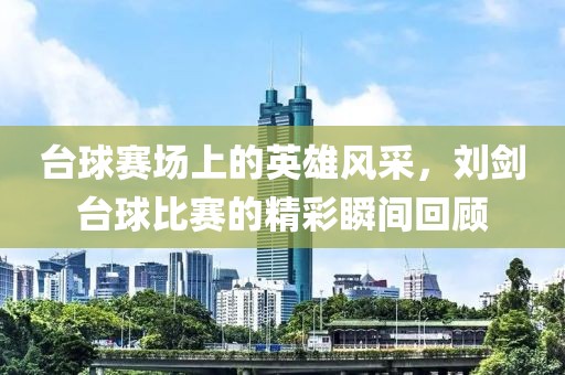 臺球賽場上的英雄風采，劉劍臺球比賽的精彩瞬間回顧