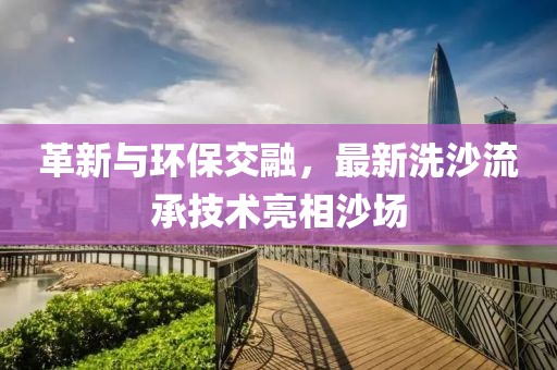 革新與環(huán)保交融，最新洗沙流承技術(shù)亮相沙場(chǎng)