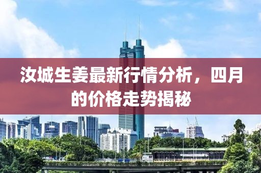 汝城生姜最新行情分析，四月的價格走勢揭秘