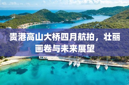 貴港高山大橋四月航拍，壯麗畫(huà)卷與未來(lái)展望