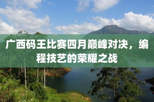 廣西碼王比賽四月巔峰對(duì)決，編程技藝的榮耀之戰(zhàn)