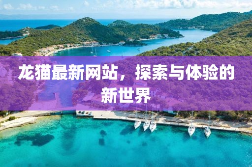 龍貓最新網(wǎng)站，探索與體驗的新世界