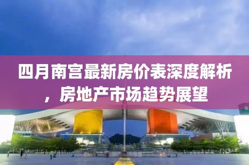 四月南宮最新房?jī)r(jià)表深度解析，房地產(chǎn)市場(chǎng)趨勢(shì)展望