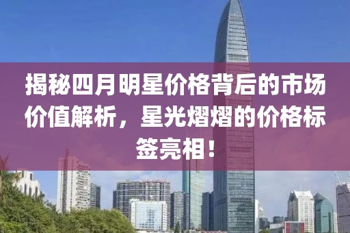 揭秘四月明星價(jià)格背后的市場價(jià)值解析，星光熠熠的價(jià)格標(biāo)簽亮相！