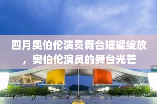 四月奧伯倫演員舞臺璀璨綻放，奧伯倫演員的舞臺光芒