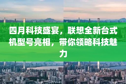 四月科技盛宴，聯(lián)想全新臺(tái)式機(jī)型號(hào)亮相，帶你領(lǐng)略科技魅力