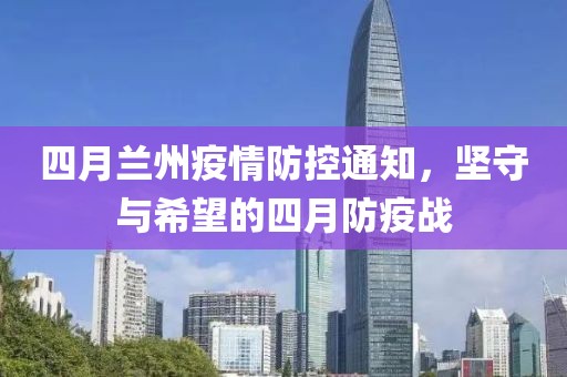 四月蘭州疫情防控通知，堅(jiān)守與希望的四月防疫戰(zhàn)