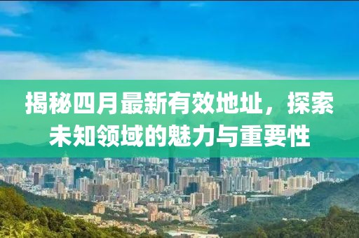 揭秘四月最新有效地址，探索未知領(lǐng)域的魅力與重要性