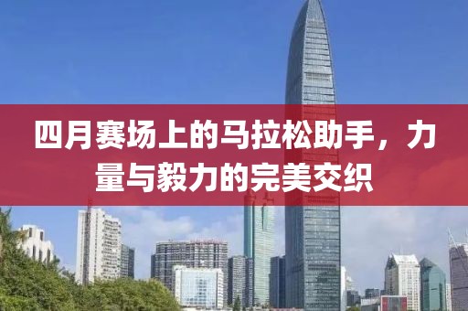 四月賽場上的馬拉松助手，力量與毅力的完美交織