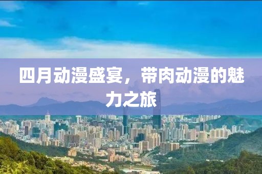 四月動(dòng)漫盛宴，帶肉動(dòng)漫的魅力之旅