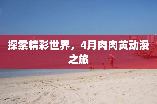 探索精彩世界，4月肉肉黃動漫之旅