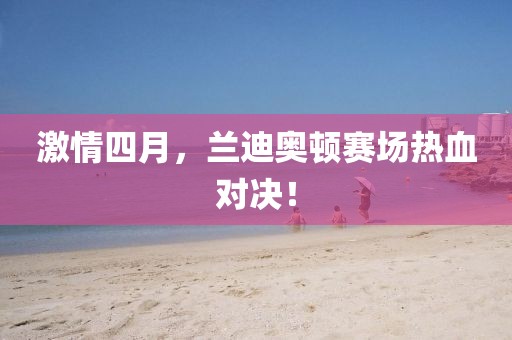激情四月，蘭迪奧頓賽場(chǎng)熱血對(duì)決！