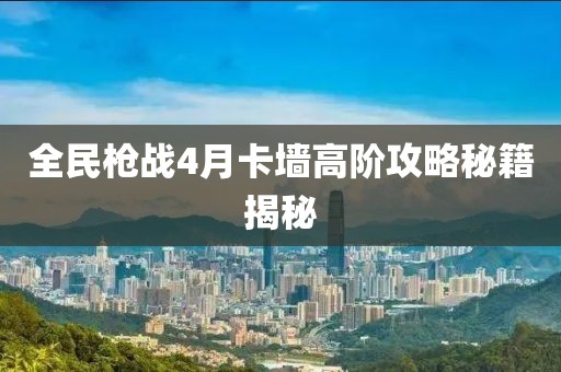 全民槍戰(zhàn)4月卡墻高階攻略秘籍揭秘