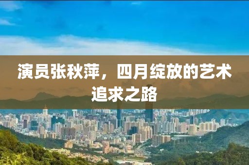 演員張秋萍，四月綻放的藝術(shù)追求之路