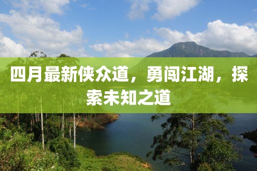 四月最新俠眾道，勇闖江湖，探索未知之道