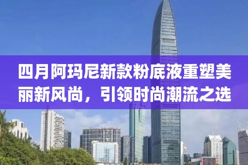 四月阿瑪尼新款粉底液重塑美麗新風尚，引領時尚潮流之選
