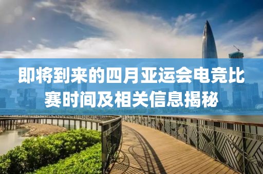 即將到來的四月亞運會電競比賽時間及相關信息揭秘